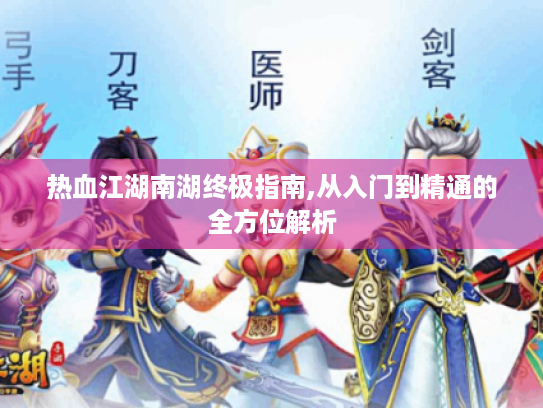 热血江湖南湖终极指南,从入门到精通的全方位解析 热血江湖南湖终极指南,从入门到精通的全方位解析