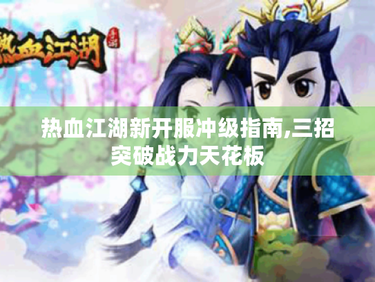 热血江湖新开服冲级指南,三招突破战力天花板 热血江湖新开服冲级指南,三招突破战力天花板