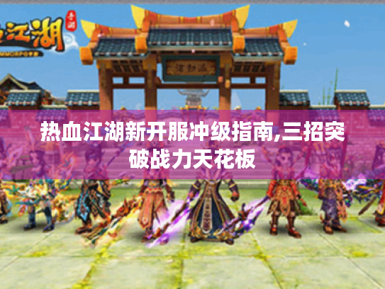 热血江湖新开服冲级指南,三招突破战力天花板 热血江湖新开服冲级指南,三招突破战力天花板