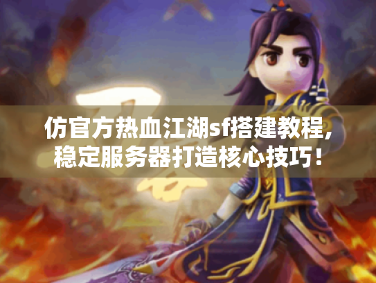 仿官方热血江湖sf搭建教程,稳定服务器打造核心技巧! 仿官方热血江湖sf搭建教程,稳定服务器打造核心技巧!