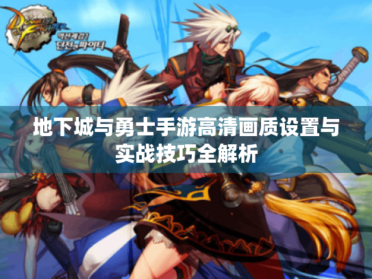 地下城与勇士手游高清画质设置与实战技巧全解析 地下城与勇士手游高清画质设置与实战技巧全解析