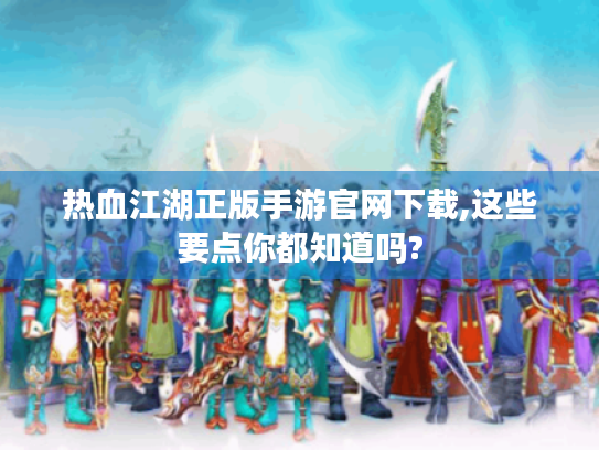 热血江湖正版手游官网下载,这些要点你都知道吗? 热血江湖正版手游官网下载,这些要点你都知道吗?