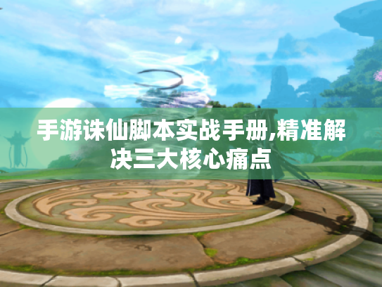 手游诛仙脚本实战手册,精准解决三大核心痛点 手游诛仙脚本实战手册,精准解决三大核心痛点