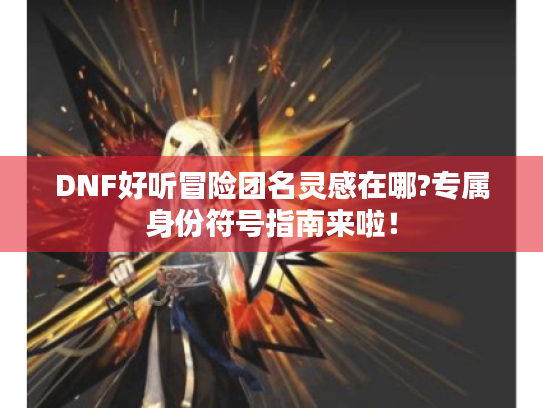 DNF好听冒险团名灵感在哪?专属身份符号指南来啦! DNF好听冒险团名灵感在哪?专属身份符号指南来啦!