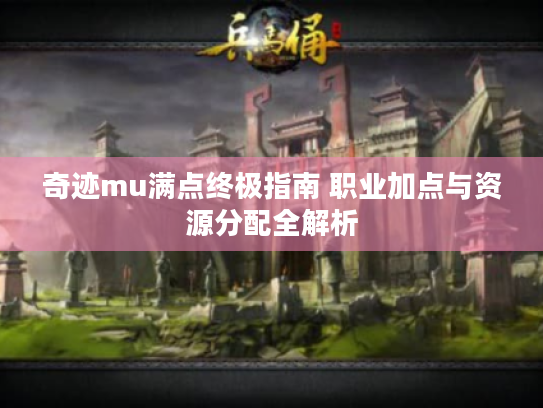 奇迹mu满点终极指南 职业加点与资源分配全解析 奇迹mu满点终极指南 职业加点与资源分配全解析
