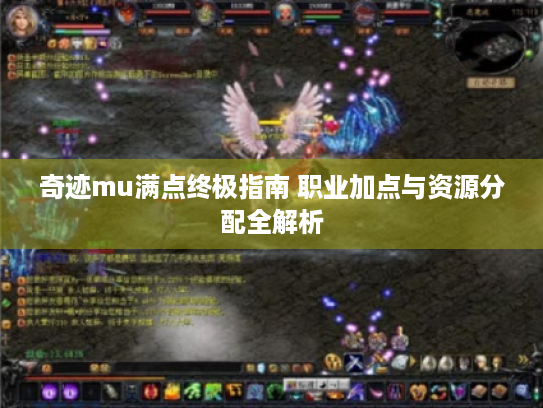 奇迹mu满点终极指南 职业加点与资源分配全解析 奇迹mu满点终极指南 职业加点与资源分配全解析
