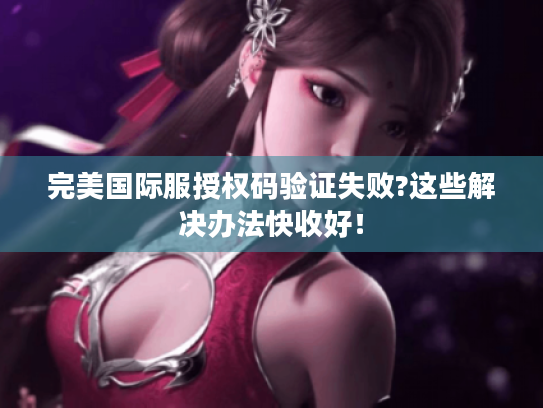 完美国际服授权码验证失败?这些解决办法快收好! 完美国际服授权码验证失败?这些解决办法快收好!