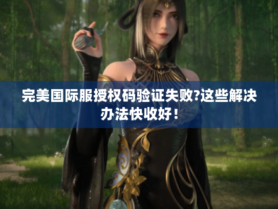完美国际服授权码验证失败?这些解决办法快收好! 完美国际服授权码验证失败?这些解决办法快收好!