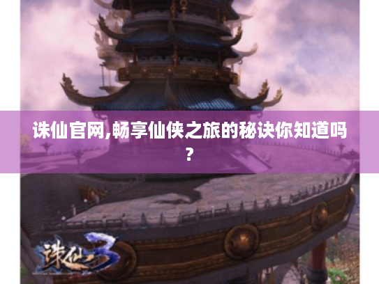 诛仙官网,畅享仙侠之旅的秘诀你知道吗? 诛仙官网,畅享仙侠之旅的秘诀你知道吗?