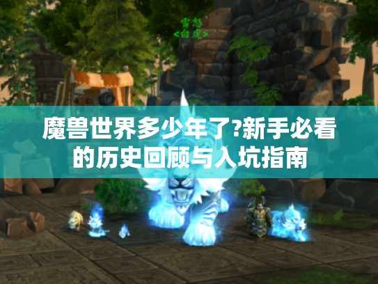 魔兽世界多少年了?新手必看的历史回顾与入坑指南 魔兽世界多少年了?新手必看的历史回顾与入坑指南