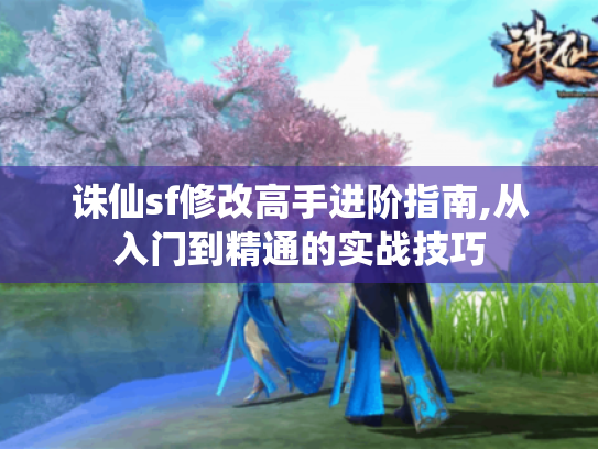 诛仙sf修改高手进阶指南,从入门到精通的实战技巧 诛仙sf修改高手进阶指南,从入门到精通的实战技巧