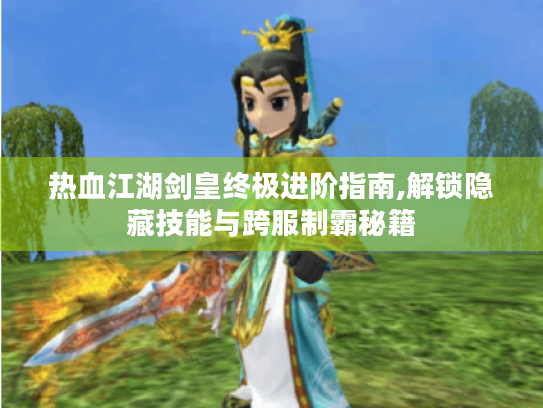 热血江湖剑皇终极进阶指南,解锁隐藏技能与跨服制霸秘籍 热血江湖剑皇终极进阶指南,解锁隐藏技能与跨服制霸秘籍