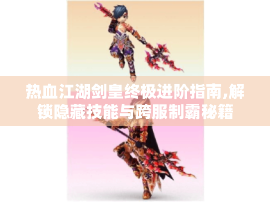 热血江湖剑皇终极进阶指南,解锁隐藏技能与跨服制霸秘籍 热血江湖剑皇终极进阶指南,解锁隐藏技能与跨服制霸秘籍