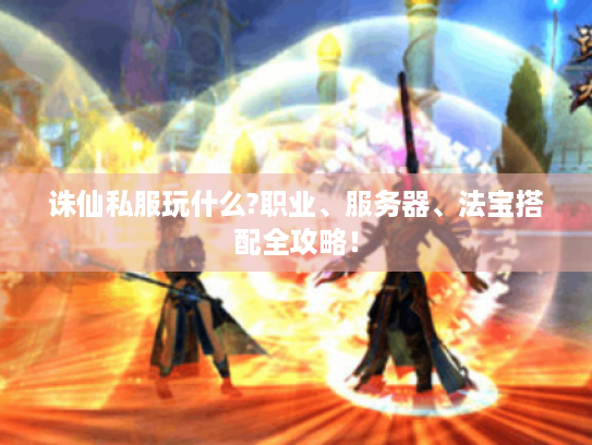 诛仙私服玩什么?职业、服务器、法宝搭配全攻略! 诛仙私服玩什么?职业、服务器、法宝搭配全攻略!