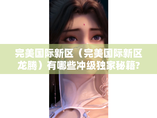 完美国际新区(完美国际新区龙腾)有哪些冲级独家秘籍? 完美国际新区(完美国际新区龙腾)有哪些冲级独家秘籍?
