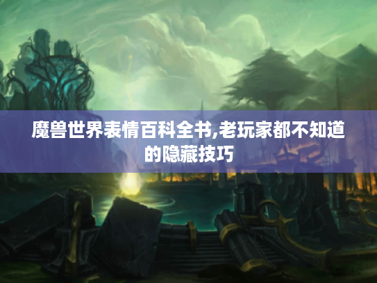 魔兽世界表情百科全书,老玩家都不知道的隐藏技巧 魔兽世界表情百科全书,老玩家都不知道的隐藏技巧