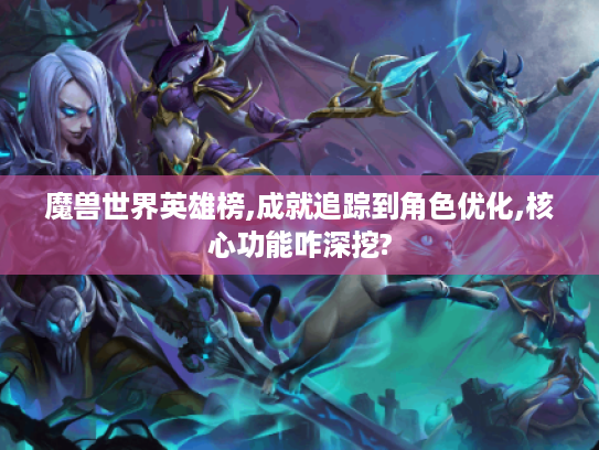 魔兽世界英雄榜,成就追踪到角色优化,核心功能咋深挖? 魔兽世界英雄榜,成就追踪到角色优化,核心功能咋深挖?