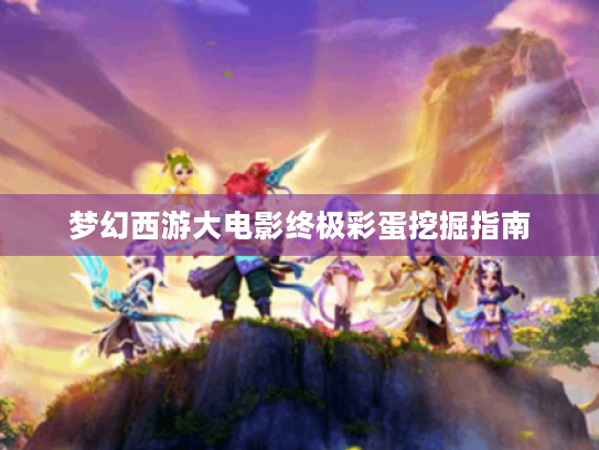 梦幻西游大电影终极彩蛋挖掘指南 梦幻西游大电影终极彩蛋挖掘指南