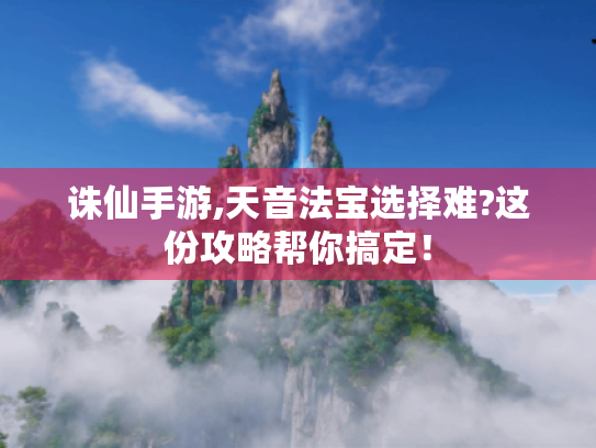 诛仙手游,天音法宝选择难?这份攻略帮你搞定! 诛仙手游,天音法宝选择难?这份攻略帮你搞定!