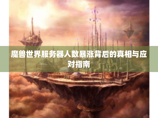 魔兽世界服务器人数暴涨背后的真相与应对指南 魔兽世界服务器人数暴涨背后的真相与应对指南