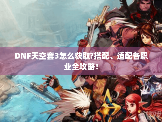 DNF天空套3怎么获取?搭配、适配各职业全攻略! DNF天空套3怎么获取?搭配、适配各职业全攻略!