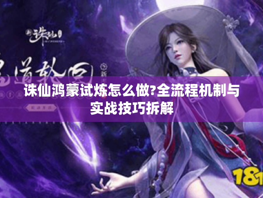 诛仙鸿蒙试炼怎么做?全流程机制与实战技巧拆解 诛仙鸿蒙试炼怎么做?全流程机制与实战技巧拆解