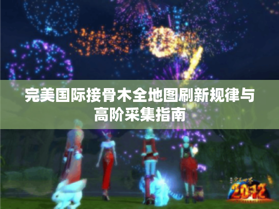 完美国际接骨木全地图刷新规律与高阶采集指南 完美国际接骨木全地图刷新规律与高阶采集指南