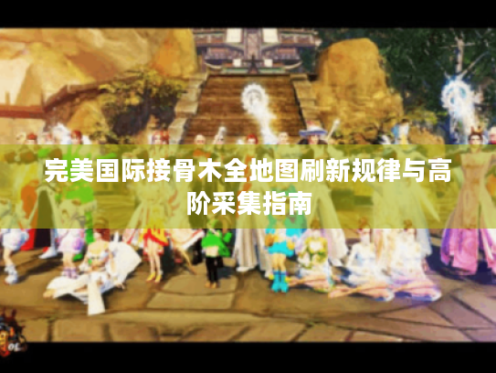 完美国际接骨木全地图刷新规律与高阶采集指南 完美国际接骨木全地图刷新规律与高阶采集指南