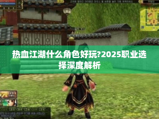 热血江湖什么角色好玩?2025职业选择深度解析 热血江湖什么角色好玩?2025职业选择深度解析