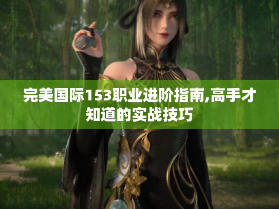完美国际153职业进阶指南,高手才知道的实战技巧 完美国际153职业进阶指南,高手才知道的实战技巧