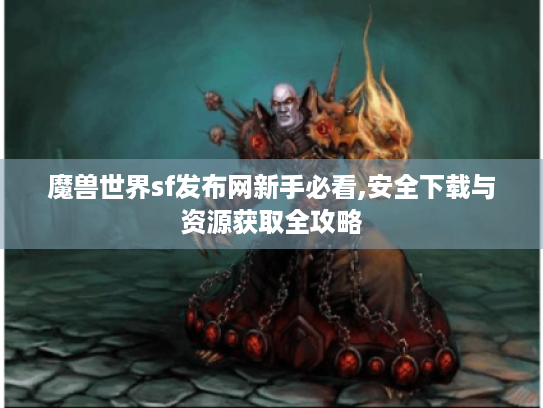魔兽世界sf发布网新手必看,安全下载与资源获取全攻略