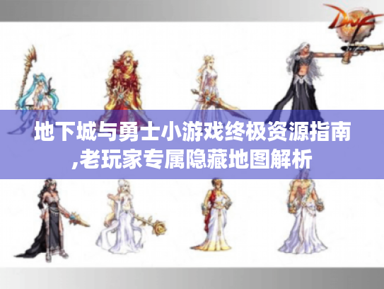 地下城与勇士小游戏终极资源指南,老玩家专属隐藏地图解析 地下城与勇士小游戏终极资源指南,老玩家专属隐藏地图解析