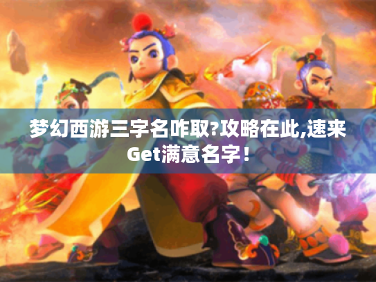 梦幻西游三字名咋取?攻略在此,速来Get满意名字! 梦幻西游三字名咋取?攻略在此,速来Get满意名字!