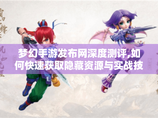 梦幻手游发布网深度测评,如何快速获取隐藏资源与实战技巧 梦幻手游发布网深度测评,如何快速获取隐藏资源与实战技巧