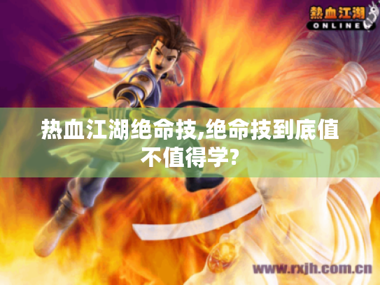 热血江湖绝命技,绝命技到底值不值得学? 热血江湖绝命技,绝命技到底值不值得学?