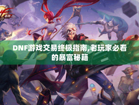 DNF游戏交易终极指南,老玩家必看的暴富秘籍 DNF游戏交易终极指南,老玩家必看的暴富秘籍