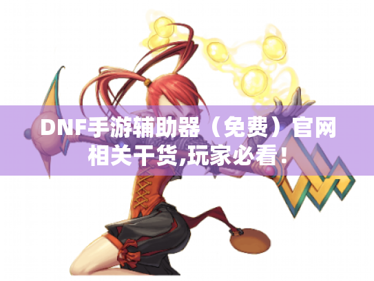 DNF手游辅助器(免费)官网相关干货,玩家必看! DNF手游辅助器(免费)官网相关干货,玩家必看!