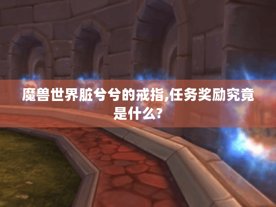 魔兽世界脏兮兮的戒指,任务奖励究竟是什么? 魔兽世界脏兮兮的戒指,任务奖励究竟是什么?