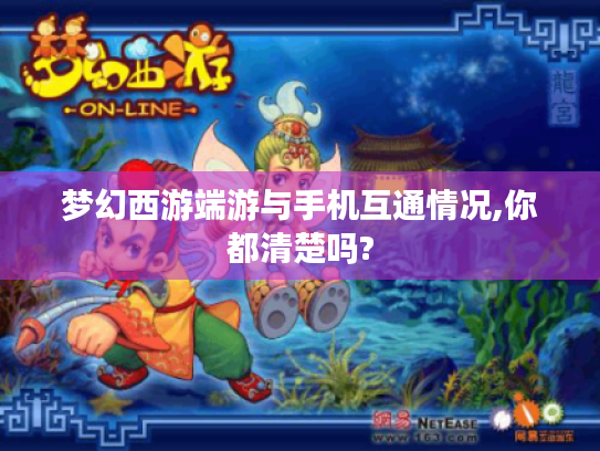 梦幻西游端游与手机互通情况,你都清楚吗? 梦幻西游端游与手机互通情况,你都清楚吗?