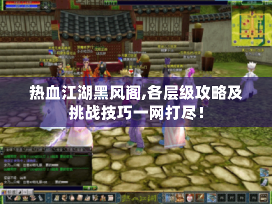 热血江湖黑风阁,各层级攻略及挑战技巧一网打尽! 热血江湖黑风阁,各层级攻略及挑战技巧一网打尽!