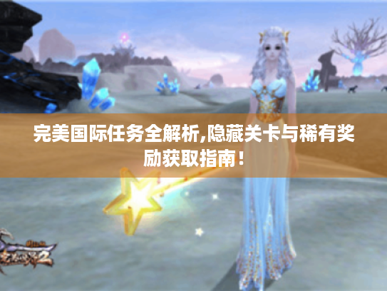 完美国际任务全解析,隐藏关卡与稀有奖励获取指南! 完美国际任务全解析,隐藏关卡与稀有奖励获取指南!