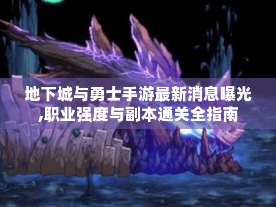 地下城与勇士手游最新消息曝光,职业强度与副本通关全指南 地下城与勇士手游最新消息曝光,职业强度与副本通关全指南