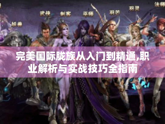 完美国际胧族从入门到精通,职业解析与实战技巧全指南 完美国际胧族从入门到精通,职业解析与实战技巧全指南