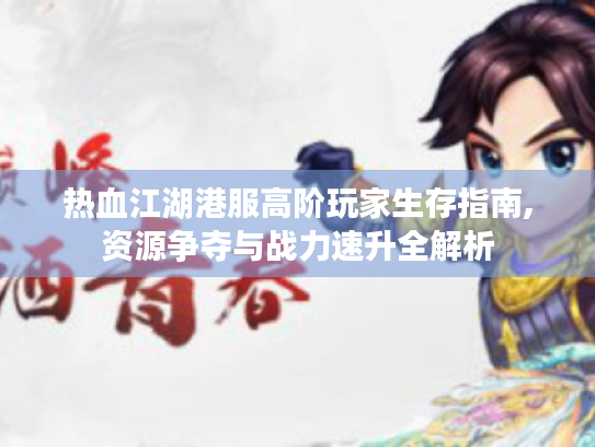 热血江湖港服高阶玩家生存指南,资源争夺与战力速升全解析 热血江湖港服高阶玩家生存指南,资源争夺与战力速升全解析