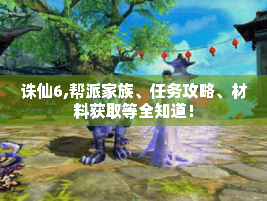 诛仙6,帮派家族、任务攻略、材料获取等全知道! 诛仙6,帮派家族、任务攻略、材料获取等全知道!