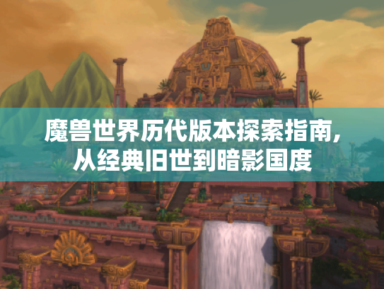 魔兽世界历代版本探索指南,从经典旧世到暗影国度 魔兽世界历代版本探索指南,从经典旧世到暗影国度