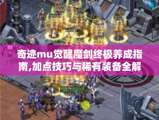 奇迹mu觉醒魔剑终极养成指南,加点技巧与稀有装备全解析 奇迹mu觉醒魔剑终极养成指南,加点技巧与稀有装备全解析