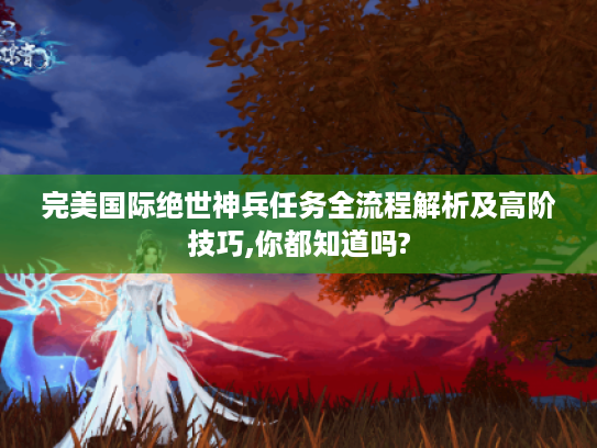 完美国际绝世神兵任务全流程解析及高阶技巧,你都知道吗?