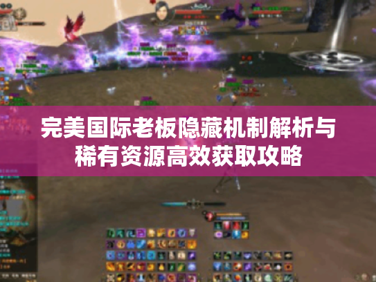 完美国际老板隐藏机制解析与稀有资源高效获取攻略 完美国际老板隐藏机制解析与稀有资源高效获取攻略