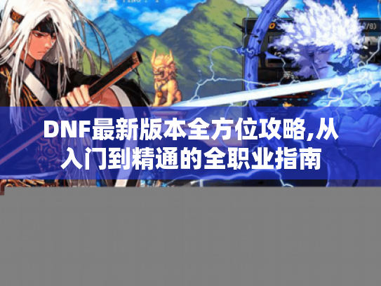 DNF最新版本全方位攻略,从入门到精通的全职业指南 DNF最新版本全方位攻略,从入门到精通的全职业指南
